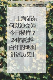 上海浦东何以演变为今日模样？24幅跨越百年的地图讲述历史