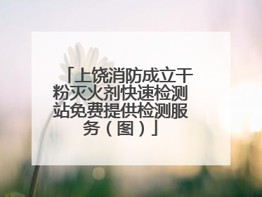 上饶消防成立干粉灭火剂快速检测站免费提供检测服务（图）