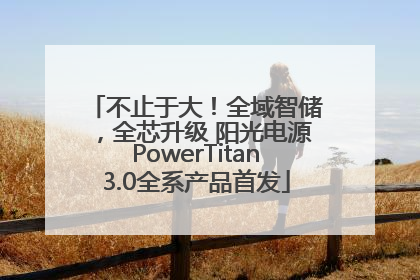 不止于大！全域智储，全芯升级 阳光电源PowerTitan3.0全系产品首发