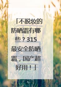 不脱妆的防晒霜有哪些？315最安全防晒霜，国产超好用！