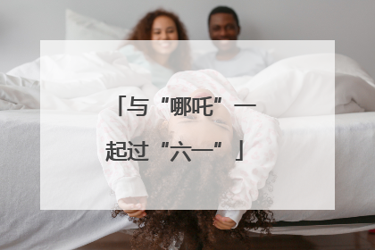 与“哪吒”一起过“六一”