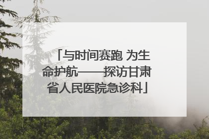 与时间赛跑 为生命护航——探访甘肃省人民医院急诊科