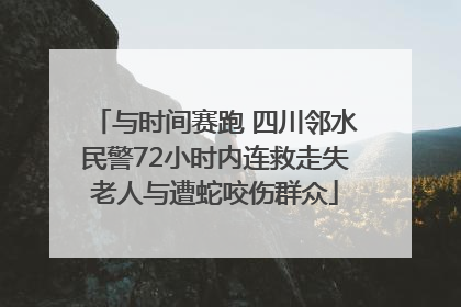 与时间赛跑 四川邻水民警72小时内连救走失老人与遭蛇咬伤群众
