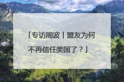 专访周波丨盟友为何不再信任美国了？