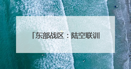 东部战区：陆空联训，防空利刃出击！