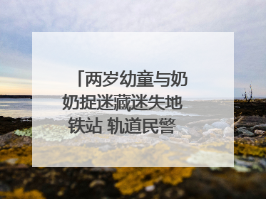 两岁幼童与奶奶捉迷藏迷失地铁站 轨道民警帮其找到家人