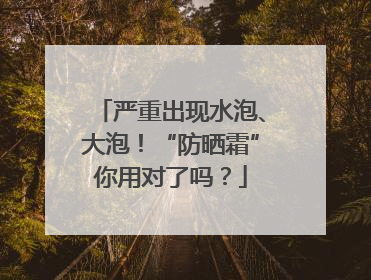 严重出现水泡、大泡！“防晒霜”你用对了吗？