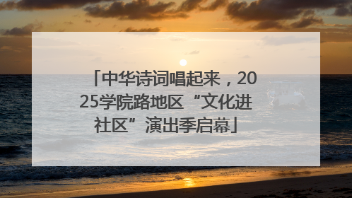 中华诗词唱起来，2025学院路地区“文化进社区”演出季启幕