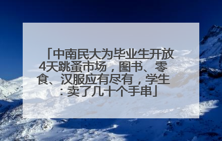 中南民大为毕业生开放4天跳蚤市场，图书、零食、汉服应有尽有，学生：卖了几十个手串