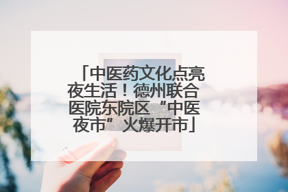 中医药文化点亮夜生活！德州联合医院东院区“中医夜市”火爆开市
