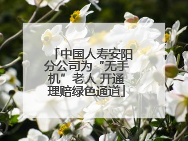 中国人寿安阳分公司为“无手机”老人 开通理赔绿色通道