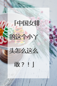 中国女排的这个小丫头怎么这么敢？！