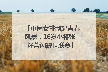 中国女排刮起青春风暴，16岁小将张籽萱闪耀世联赛