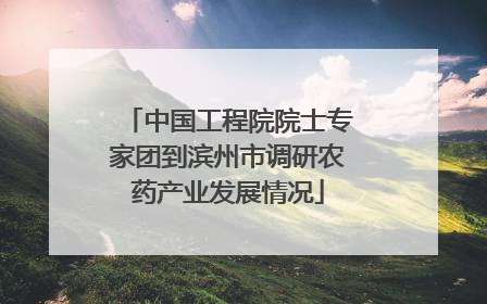 中国工程院院士专家团到滨州市调研农药产业发展情况