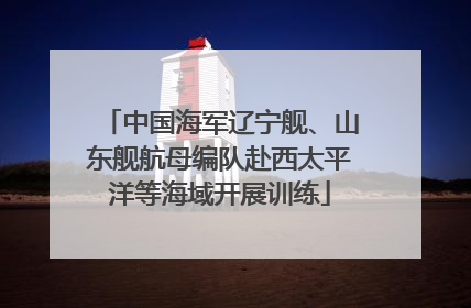 中国海军辽宁舰、山东舰航母编队赴西太平洋等海域开展训练