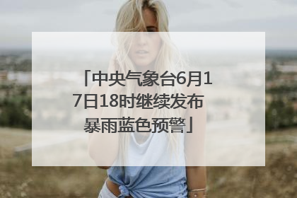 中央气象台6月17日18时继续发布暴雨蓝色预警