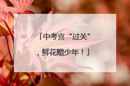 中考喜“过关”，鲜花赠少年！