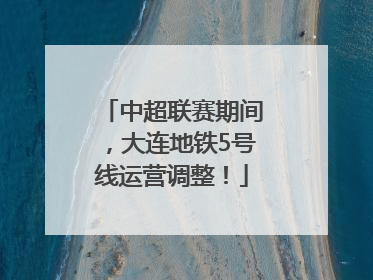 中超联赛期间，大连地铁5号线运营调整！