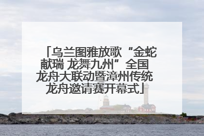 乌兰图雅放歌“金蛇献瑞 龙舞九州”全国龙舟大联动暨漳州传统龙舟邀请赛开幕式
