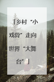 乡村“小戏骨”走向世界“大舞台”