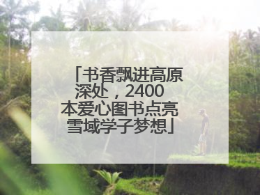 书香飘进高原深处，2400本爱心图书点亮雪域学子梦想