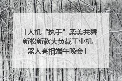 人机“执手”柔美共舞 新松新款大负载工业机器人亮相端午晚会