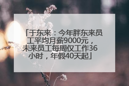 于东来：今年胖东来员工平均月薪9000元，未来员工每周仅工作36小时，年假40天起