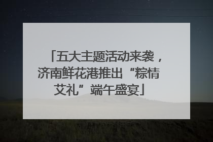 五大主题活动来袭，济南鲜花港推出“粽情艾礼”端午盛宴