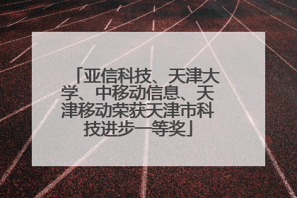 亚信科技、天津大学、中移动信息、天津移动荣获天津市科技进步一等奖