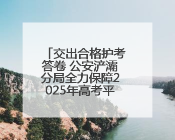 交出合格护考答卷 公安浐灞分局全力保障2025年高考平安圆满