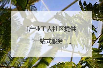 产业工人社区提供“一站式服务”