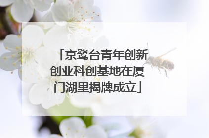 京鹭台青年创新创业科创基地在厦门湖里揭牌成立