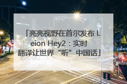 亮亮视野在首尔发布 Leion Hey2：实时翻译让世界“听”中国话