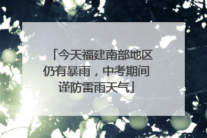 今天福建南部地区仍有暴雨，中考期间谨防雷雨天气