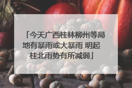 今天广西桂林柳州等局地有暴雨或大暴雨 明起桂北雨势有所减弱