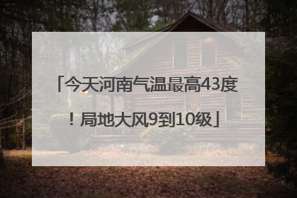 今天河南气温最高43度！局地大风9到10级