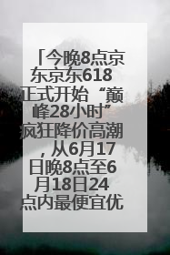 今晚8点京东京东618正式开始“巅峰28小时”疯狂降价高潮，从6月17日晚8点至6月18日24点内最便宜优惠