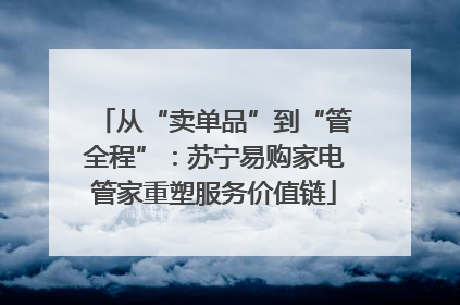 从“卖单品”到“管全程”：苏宁易购家电管家重塑服务价值链