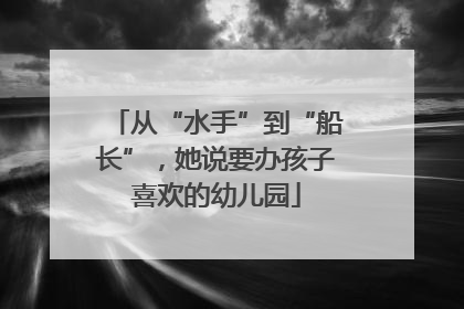 从“水手”到“船长”，她说要办孩子喜欢的幼儿园