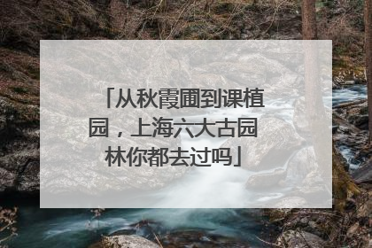 从秋霞圃到课植园，上海六大古园林你都去过吗