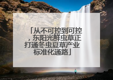 从不可控到可控，东阳光鲜虫草正打通冬虫夏草产业标准化通路
