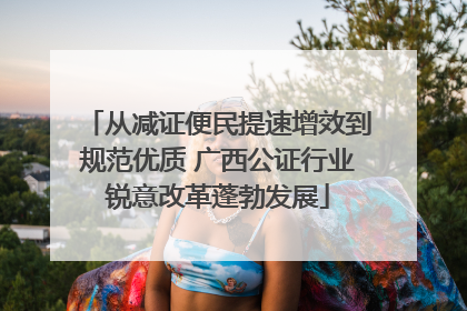 从减证便民提速增效到规范优质 广西公证行业锐意改革蓬勃发展