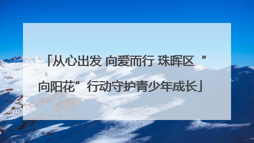 从心出发 向爱而行 珠晖区“向阳花”行动守护青少年成长