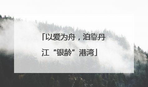 以爱为舟，泊靠丹江“银龄”港湾