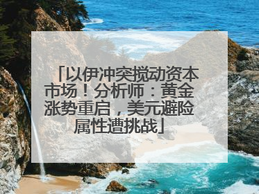 以伊冲突搅动资本市场！分析师：黄金涨势重启，美元避险属性遭挑战