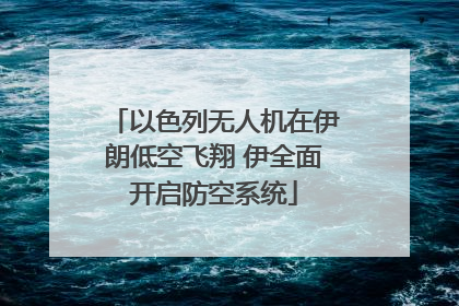 以色列无人机在伊朗低空飞翔 伊全面开启防空系统