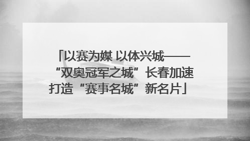 以赛为媒 以体兴城——“双奥冠军之城”长春加速打造“赛事名城”新名片