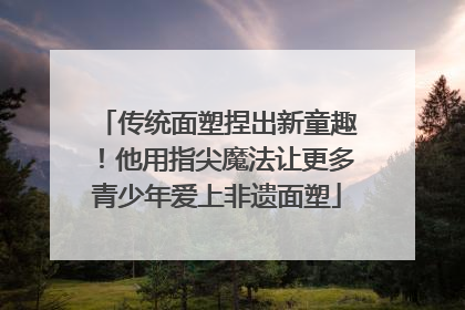 传统面塑捏出新童趣！他用指尖魔法让更多青少年爱上非遗面塑