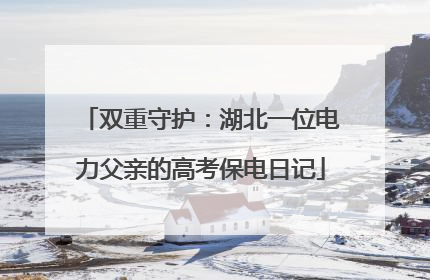 双重守护：湖北一位电力父亲的高考保电日记