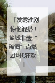 发绣淮剧惊艳混搭！盐城非遗“破圈”点燃Z世代狂欢